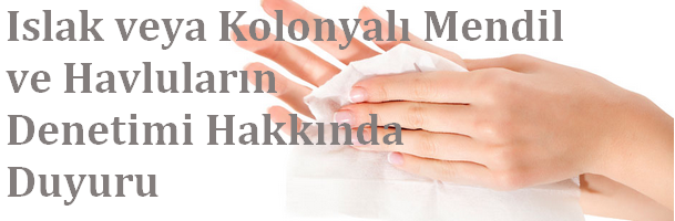 Islak veya Kolonyalı Mendil ve Havluların Denetimi Hakkında Duyuru